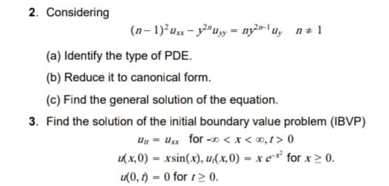 2. Considering
(n- 1) ux - y"uy = ny- uy n+ 1
(a) Identify the type of PDE.
(b) Reduce it to canonical form.
(c) Find the general solution of the equation.
3. Find the solution of the initial boundary value problem (IBVP)
Un = Ux for -0 < x < 0, t > 0
K x,0) = xsin(x), u(x,0) = x e* for x > 0.
u(0, t) = 0 for t> 0.
%3D
%3D
