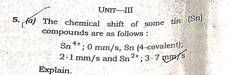 5. fa) The chemical shift of some tin (Sn)
UNIT II
5. fá) The chemical shift of some tin (
compounds are as follows :
Sn**; 0 mm/s, Sn (4-covalent);
2:1 mm/s and Sn2+; 3.7 um/s
Explain.
