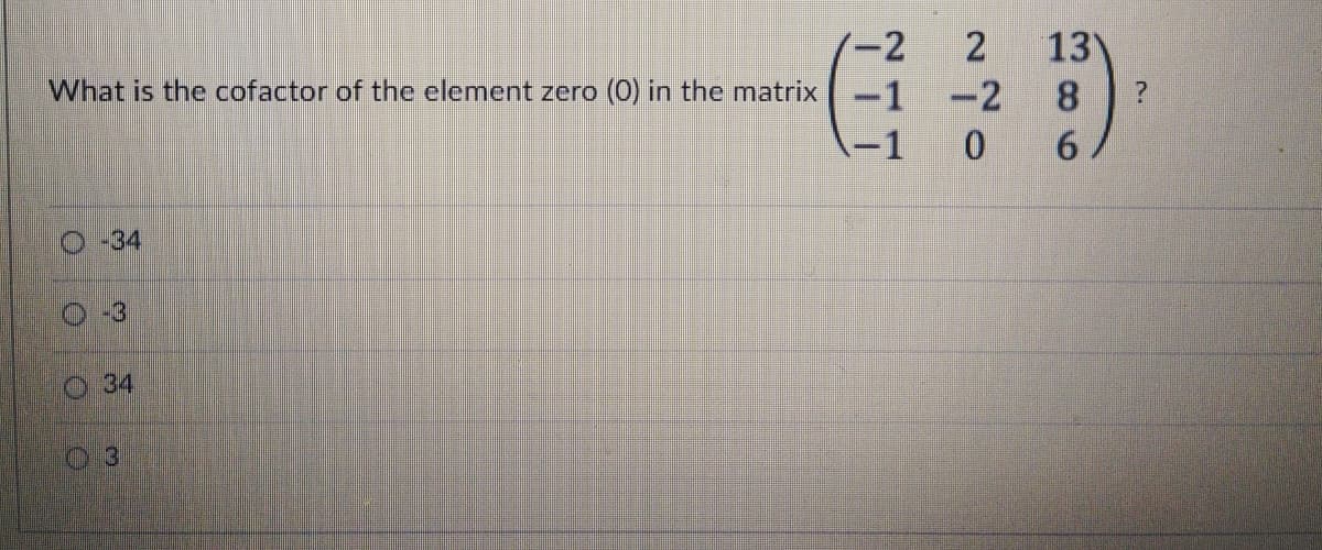13
8.
-2
What is the cofactor of the element zero (0) in the matrix
-1
-2
1
O-34
O-3
34
3
