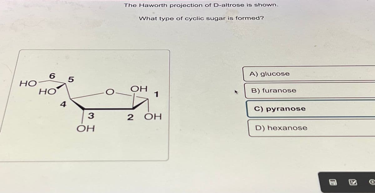 HO
6
HO
4
5
3
ОН
O
The Haworth projection of D-altrose is shown.
What type of cyclic sugar is formed?
ОН
1
2 OH
A) glucose
B) furanose
C) pyranose
D) hexanose
121