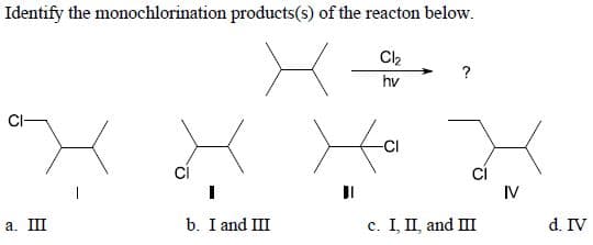 Identify the monochlorination products(s) of the reacton below.
hv
-CI
CI
IV
а. Ш
b. I and III
c. I, II, and II
d. IV
