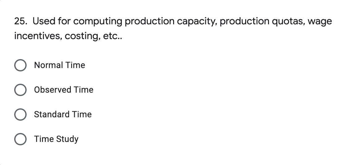 25. Used for computing production capacity, production quotas, wage
incentives, costing, etc..
O Normal Time
Observed Time
Standard Time
O Time Study