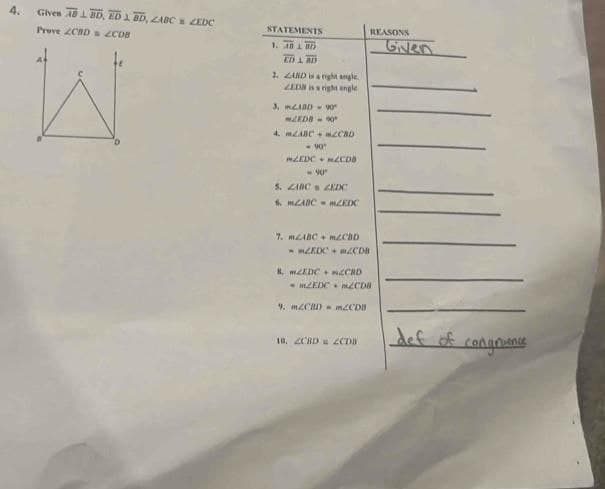 4. Given AB LBD, ED & BD, ZABC ZEDC
Prove 2CBD 2CDB
STATEMENTS
1. 40 L 85
ED L BD
2. LAND is a right angle
ZEDM is a right angle
nên
LEDB-90
4. m2ABC CBD
<-90"
MZEDC m2CDB
<-90"
5. ZABC ZEDC
6. mABC m2KDC
7. ABC+ m2CBD
MZEDC 2CDB
REASONS
8 m2EDC+ CRD
m2KDC m2CDB
9. MZCBD = m2CDB
10. ZCBD = ZCDB
Given
def of
congruence