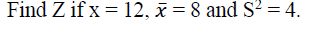 Find Z if x = 12, x = 8 and S² = 4.
