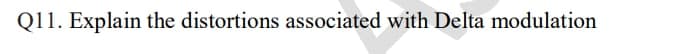 Q11. Explain the distortions associated with Delta modulation
