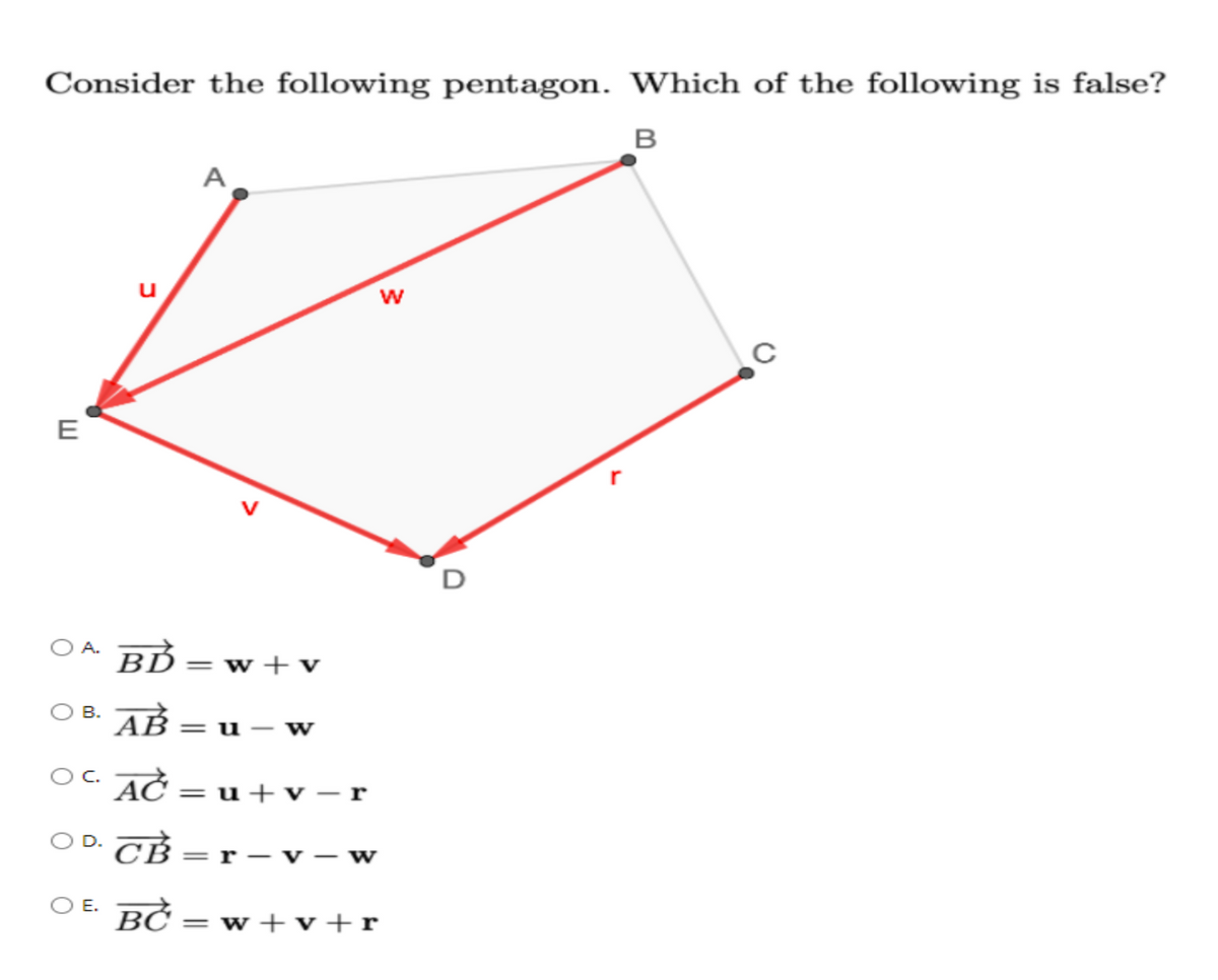 Consider the following pentagon. Which of the following is false?
B
E
A
W
A. BD =w+
B.
AB
OC. AC
CB
OE. BC
=u-W
=u+v-r
=r-v-w
=w+v+r
D
r
C