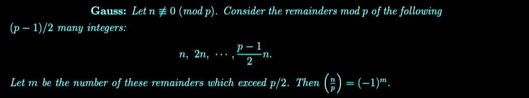 Gauss: Let n #0 (mod p). Consider the remainders mod p of the following
(p-1)/2 many integers:
p-1
n, 2n,
2
Let m be the number of these remainders which exceed p/2. Then (=) = (−1)m.
n.