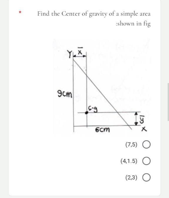 Find the Center of gravity of a simple area
:shown in fig
X
ÿ
(7,5) O
(4,1.5) O
(2,3) O
9cm
E-g
6cm