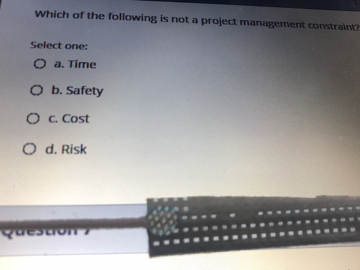 Which of the following is not a project managerment constraint?
Select one:
Oa. Time
O b. Safety
Oc Cost
O d. Risk
