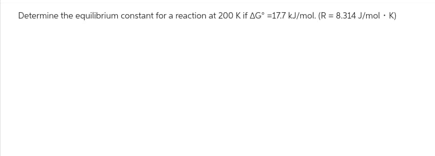 Determine the equilibrium constant for a reaction at 200 K if AG =17.7 kJ/mol. (R = 8.314 J/mol · K)