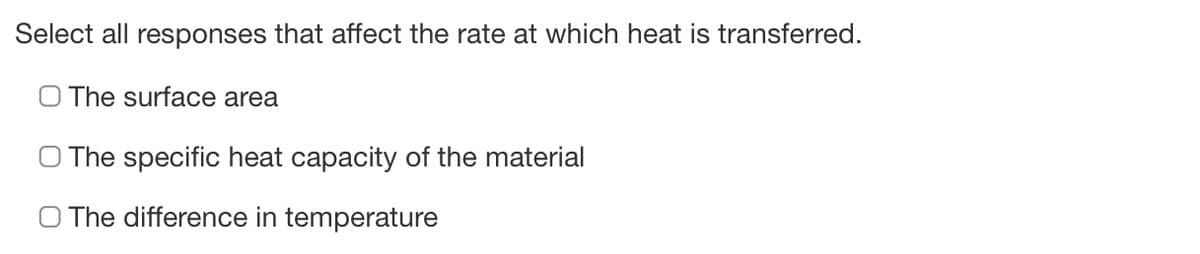 Select all responses that affect the rate at which heat is transferred.
The surface area
O The specific heat capacity of the material
O The difference in temperature
