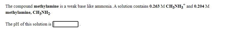 The compound methylamine is a weak base like ammonia. A solution contains 0.263 M CH,NH3* and 0.204 M
methylamine, CH3NH2.
The pH of this solution is
