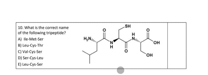 10. What is the correct name
of the following tripeptide?
A) Ile-Met-Ser
B) Leu-Cys-Thr
C) Val-Cys-Ser
Ser-Cys-Leu
D)
E) Leu-Cys-Ser
SH
The
H₂N/
ZI
OH
OH