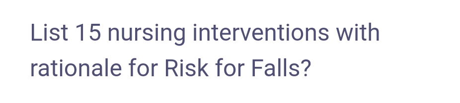 List 15 nursing interventions with
rationale for Risk for Falls?