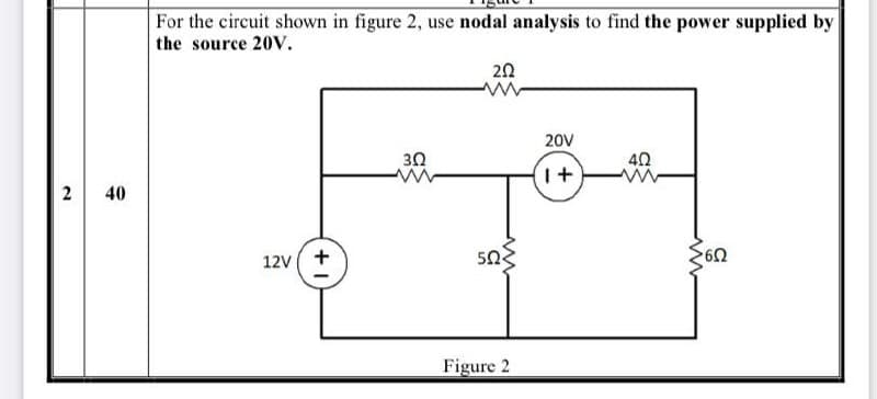 For the circuit shown in figure 2, use nodal analysis to find the power supplied by
the source 20V.
20V
30
40
2
40
12V( +
Figure 2
