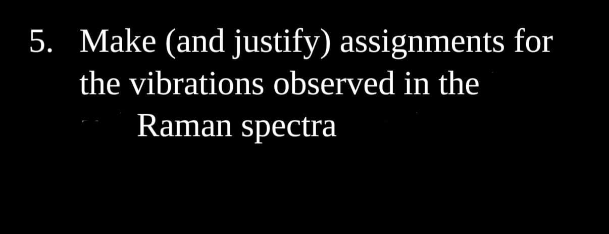 5. Make (and justify) assignments for
the vibrations observed in the
Raman spectra