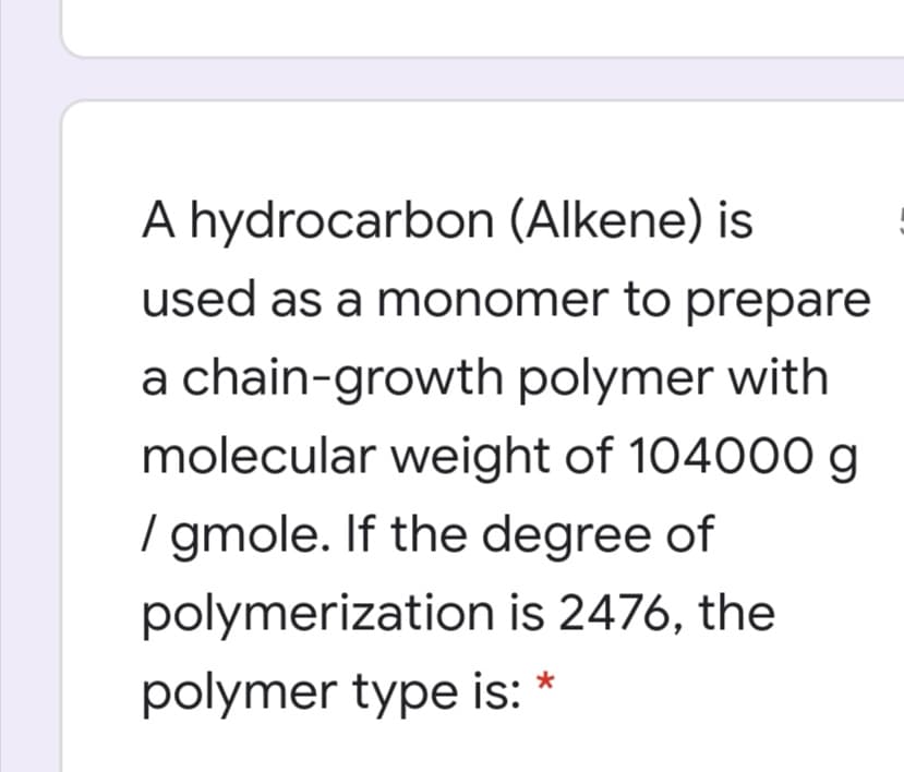 A hydrocarbon (Alkene) is
used as a monomer to prepare
a chain-growth polymer with
molecular weight of 104000 g
/ gmole. If the degree of
polymerization is 2476, the
polymer type is: *
