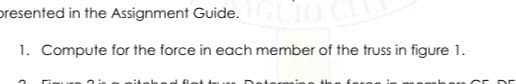 presented in the Assignment Guide.
1. Compute for the force in each member of the truss in figure 1.
