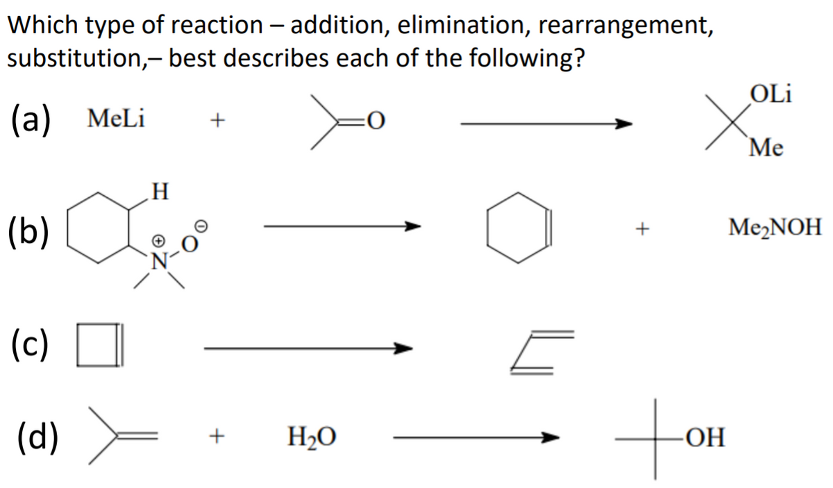 Which type of reaction – addition, elimination, rearrangement,
substitution,- best describes each of the following?
OLi
(а) MeLi
+
Me
H
(Б)
Me2NOH
+
(c)
to
(d)
H2O
-ОН
+
