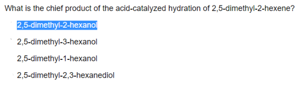 What is the chief product of the acid-catalyzed hydration of 2,5-dimethyl-2-hexene?
2,5-dimethyl-2-hexanol
2,5-dimethyl-3-hexanol
2,5-dimethyl-1-hexanol
2,5-dimethyl-2,3-hexanediol
