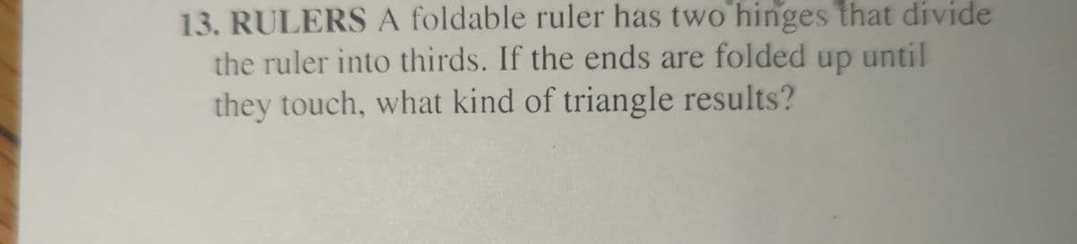 13. RULERS A foldable ruler has two hinges that divide
the ruler into thirds. If the ends are folded up until
they touch, what kind of triangle results?