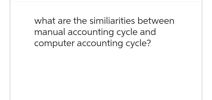 what are the similiarities between
manual accounting cycle and
computer accounting cycle?