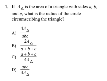 1. If A, is the area of a triangle with sides a, b,
and c, what is the radius of the circle
circumscribing the triangle?
4A A
A)
abc
24 A
B)
a+b+c
a+b+c
C)
AAD
abc
D)
