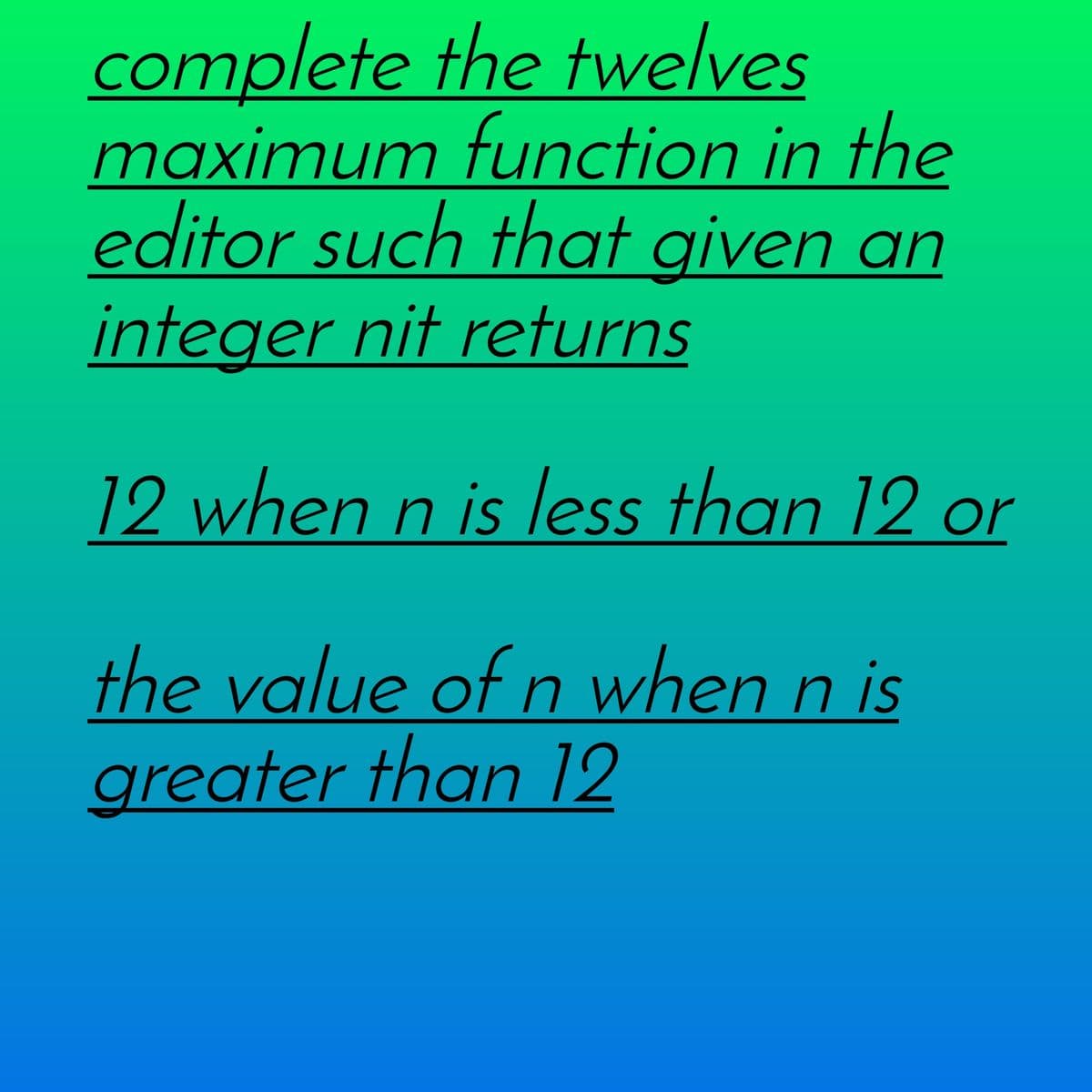 complete the twelves
maximum function in the
editor such that given an
integer nit returns
12 when n is less than 12 or
the value of n when n is
greater than 12
