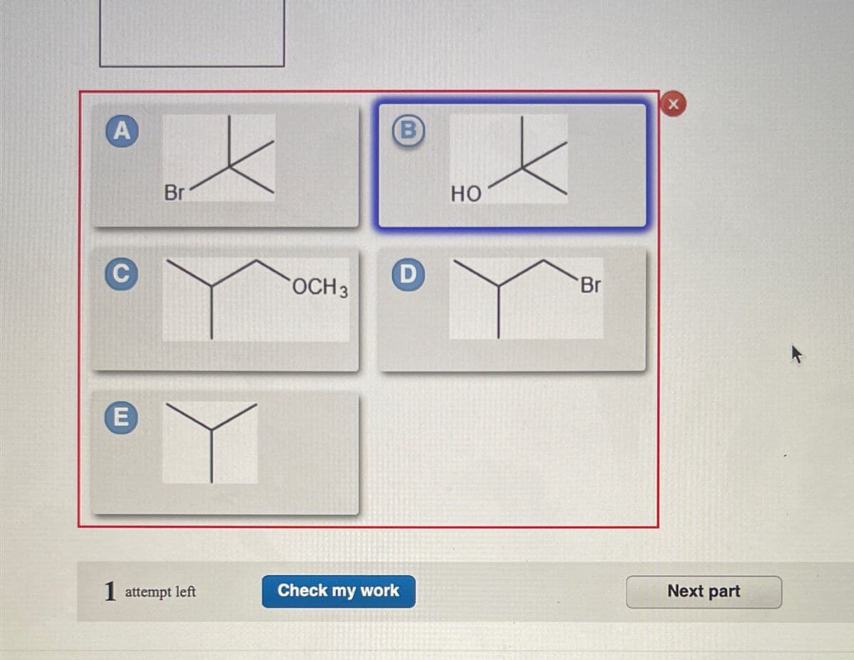 A
C
E
Br
1 attempt left
OCH 3
Check my work
B
D
HO
Br
X
Next part