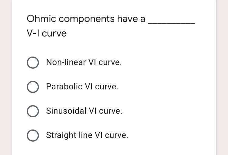 Ohmic components have a
V-I curve
O Non-linear VI curve.
Parabolic VI curve.
Sinusoidal VI curve.
Straight line VI curve.
