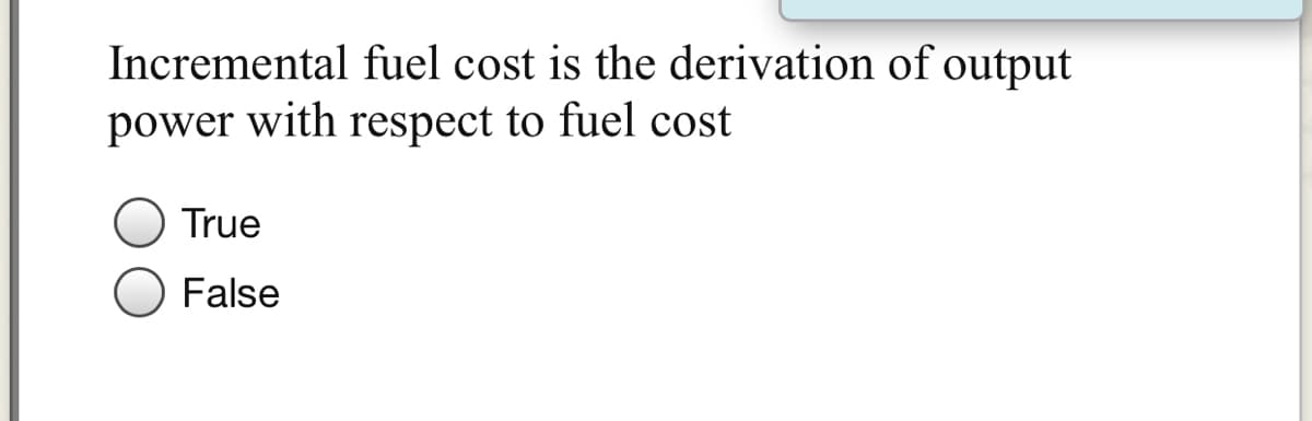 Incremental fuel cost is the derivation of output
power with respect to fuel cost
True
False

