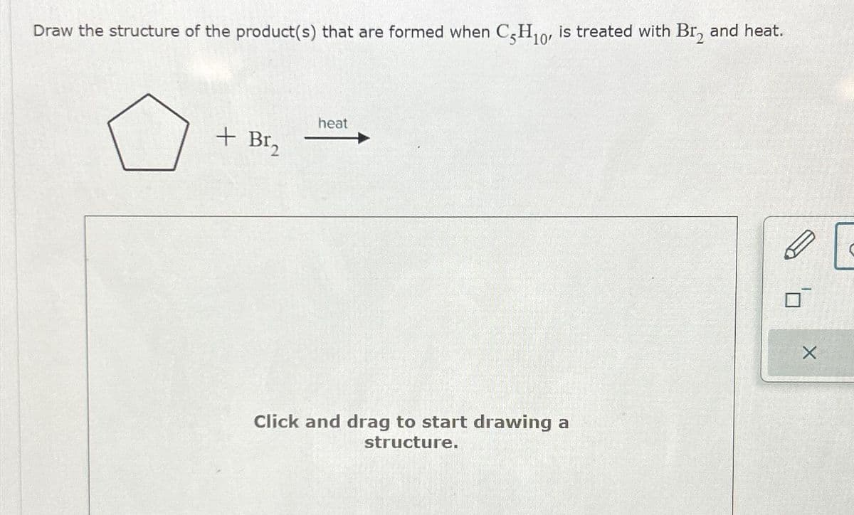 Draw the structure of the product(s) that are formed when C5H₁o, is treated with Br₂ and heat.
+ B1₂
heat
Click and drag to start drawing a
structure.
X
