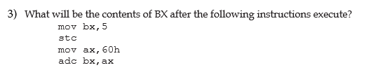 3) What will be the contents of BX after the following instructions execute?
mov bx, 5
stc
mov ax, 60h
adc bx, ax