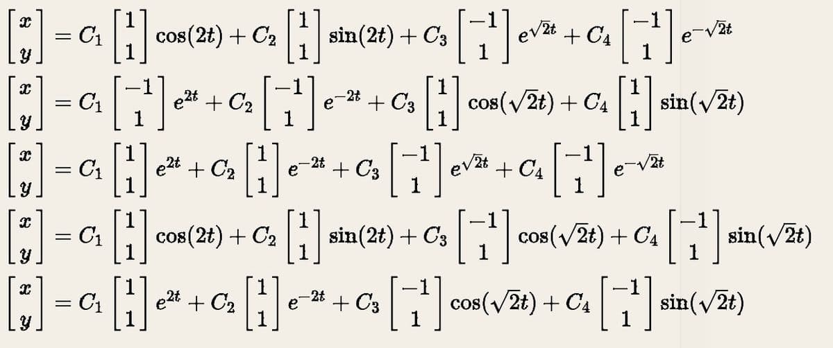 [*] = C₁ [1] cos(24) + C₂ [¹] sin(2t) + C₂ [₁²¹] e¹² + 0₂ [₁¹] -√²
C3
e√²t C₁
-2t
[;)] = a[1¹] ~* + ¤ [1¹] - * - ¤ [i] *x{√/2t) + C+ [1] sin(√²2t)
e²t C₂
e + C3
C4
e²t C₂
-2t
+ a[¦] •*+a[1²¹] ²² - ¤ [₁¹] -√³
C3
√2t
+ C4
[i] = a[i]
H
[:] =^ [H]₁
cos(2t) + C₂
[i] sin (20) + C₂ [1¹] com({√/2t) + C₂ [1¹] sin(√/žt)
sin(2t) C3
[] = a[]* + a[i] + " + a[₁¹] cos(√28) + Cc [ ₁¹ ] sin (√/28)
H e
C₁
-2t
e²t
C3
C4