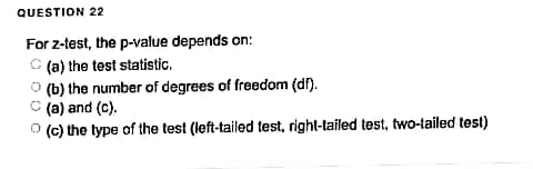 QUESTION 22
For z-test, the p-value depends on:
(a) the test statistic.
(b) the number of degrees of freedom (df).
(a) and (c).
(c) the type of the test (left-tailed test, right-tailed test, two-tailed test)