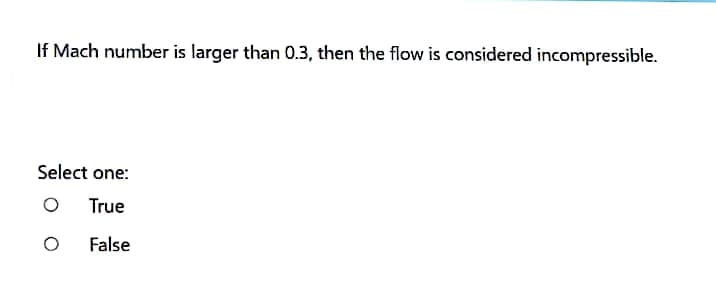 If Mach number is larger than 0.3, then the flow is considered incompressible.
Select one:
O
True
O
False