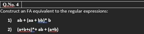 Q.No. 4
Construct an FA equivalent to the regular expressions:
1) ab + (aa+bb)* b
2) (a+b+c)*+ ab + (a+b)