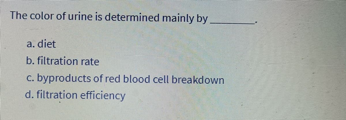 The color of urine is determined mainly by
a. diet
b. filtration rate
c. byproducts of red blood cell breakdown
d. filtration efficiency