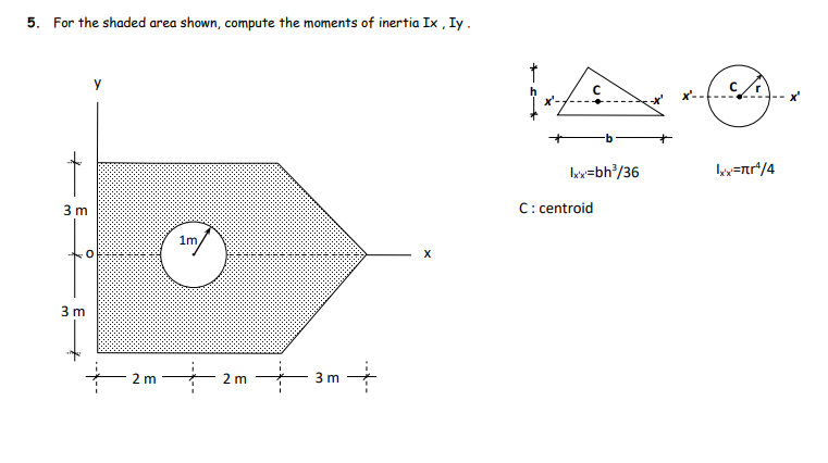 5. For the shaded area shown, compute the moments of inertia Ix, Iy.
++
3 m
3 m
2 m
1m,
2 m
+3m +
X
ܠܪܐ
lx'x=bh³/36
C: centroid
lxx=πr¹/4