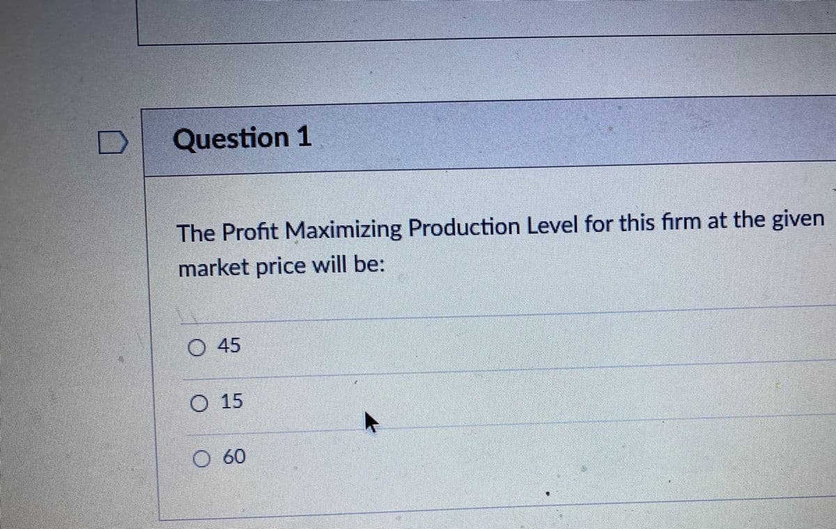 Question 1
The Profit Maximizing Production Level for this firm at the given
market price will be:
O 45
O 15
O 60
