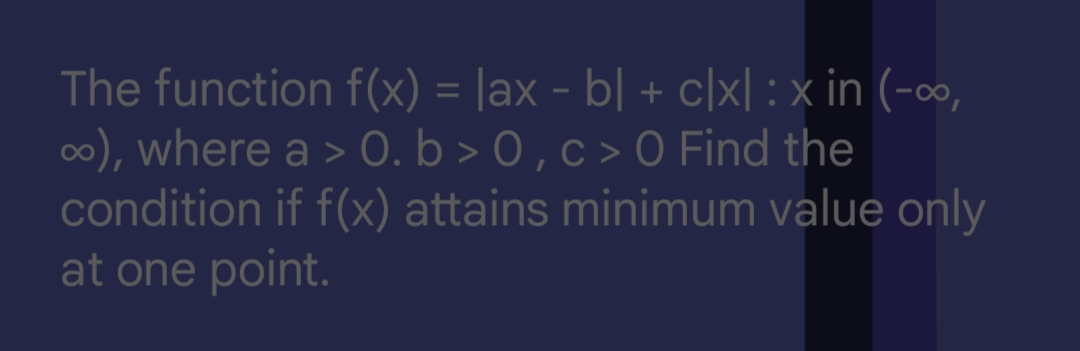 The function f(x) = |ax - b| + c|x : x in (-∞,
∞), where a > 0. b>0, c> 0 Find the
condition if f(x) attains minimum value only
at one point.