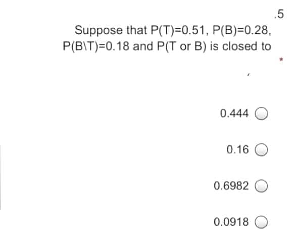 .5
Suppose that P(T)=0.51, P(B)=0.28,
P(BIT)=0.18 and P(T or B) is closed to
0.444 O
0.16 O
0.6982
0.0918
LO
