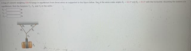 A bag of cement welghing 550 N hangs in equbrium from three wires as suggested in the figure below. Two of the wines make angles d 620t and 45.0 with the horizontal. Assuming the system k in
equlbrium, tind the tensions T, Ta, and in the wires.
IN
IN
Ve,
7,
T,
