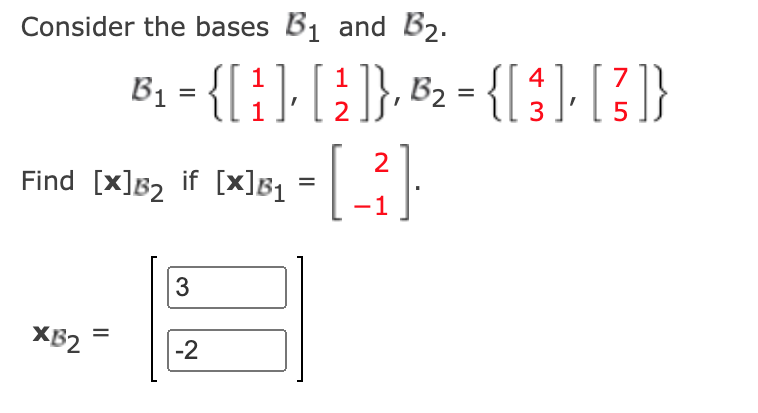 Consider the bases B₁ and B₂.
Find [x]B₂ if [x]B₁
XB2
4
B₁₂ = { [ 1 ], [ ₁ ] }, B₂ = { [ 3 ] [}]}
2
5
=
3
-2
2
=
- [ _³].
-