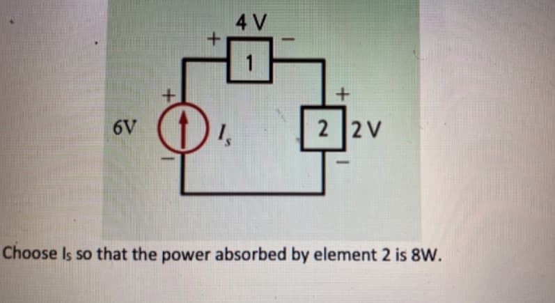 6V
+
4 V
1
+
2 2V
Choose Is so that the power absorbed by element 2 is 8W.