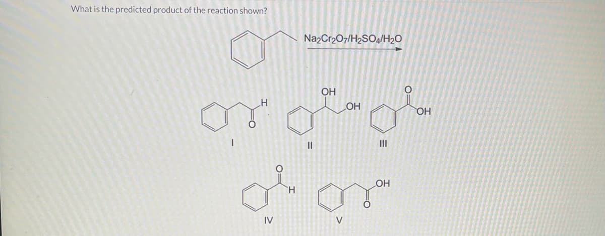 What is the predicted product of the reaction shown?
I
H
Na2Cr₂O7/H2SO4/H₂O
||
OH
OH
|||
LOH
of or
H
IV
V
OH