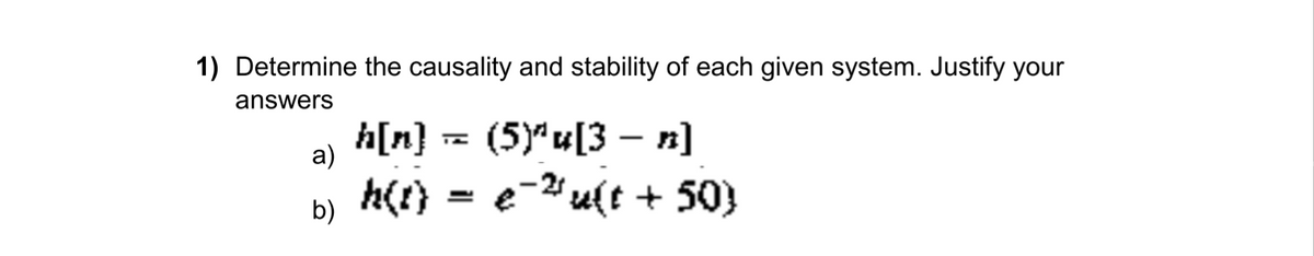 1) Determine the causality and stability of each given system. Justify your
answers
h[n} = (5)"u[3 – n]
a)
h(1) = e-2 u(t + 50}
b)
