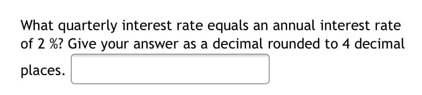 What quarterly interest rate equals an annual interest rate
of 2 %? Give your answer as a decimal rounded to 4 decimal
places.
