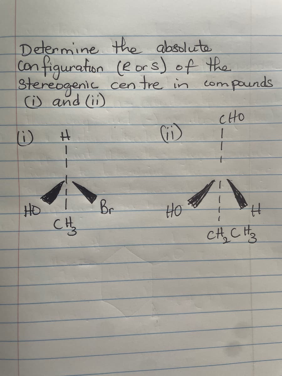 Determine the absolute
Configuration (2 ors) of the
Stereogenic centre in
(i) and (ii)
HO
#
CH ₂
Br
(ii)
HO
compounds
CHO
H
1
CH₂2₂ CH ₂