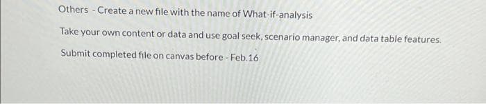 Others - Create a new file with the name of What-if-analysis
Take your own content or data and use goal seek, scenario manager, and data table features.
Submit completed file on canvas before - Feb.16
